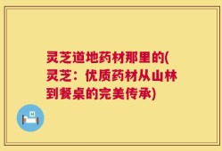 灵芝道地药材那里的(灵芝：优质药材从山林到餐桌的完美传承)