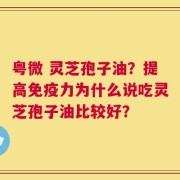 粤微 灵芝孢子油？提高免疫力为什么说吃灵芝孢子油比较好？