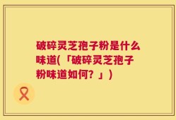 破碎灵芝孢子粉是什么味道(「破碎灵芝孢子粉味道如何？」)