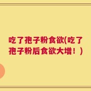 吃了孢子粉食欲(吃了孢子粉后食欲大增！)