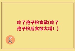 吃了孢子粉食欲(吃了孢子粉后食欲大增！)