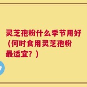 灵芝孢粉什么季节用好 (何时食用灵芝孢粉最适宜？)