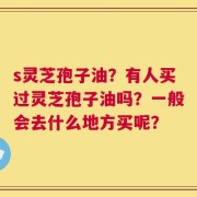 s灵芝孢子油？有人买过灵芝孢子油吗？一般会去什么地方买呢？