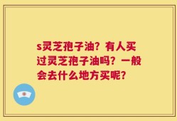 s灵芝孢子油？有人买过灵芝孢子油吗？一般会去什么地方买呢？