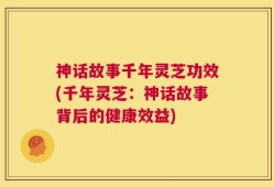 神话故事千年灵芝功效(千年灵芝：神话故事背后的健康效益)