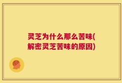 灵芝为什么那么苦味(解密灵芝苦味的原因)