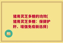 猪用灵芝多糖的功效(猪用灵芝多糖：保健护肝、增强免疫新选择)