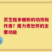 灵芝粗多糖粉的功效和作用？隆力奇恕怀的主要功能
