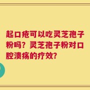 起口疮可以吃灵芝孢子粉吗？灵芝孢子粉对口腔溃疡的疗效？
