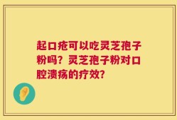 起口疮可以吃灵芝孢子粉吗？灵芝孢子粉对口腔溃疡的疗效？