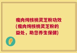 瘦肉炖核桃灵芝粉功效(瘦肉炖核桃灵芝粉的益处，助您养生保健)