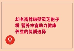 却老斋牌破壁灵芝孢子粉 营养丰富助力健康养生的优质选择