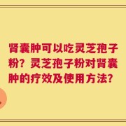 肾囊肿可以吃灵芝孢子粉？灵芝孢子粉对肾囊肿的疗效及使用方法？