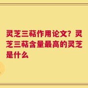 灵芝三萜作用论文？灵芝三萜含量最高的灵芝是什么