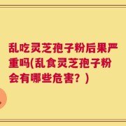 乱吃灵芝孢子粉后果严重吗(乱食灵芝孢子粉会有哪些危害？)