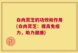 白肉灵芝的功效和作用(白肉灵芝：提高免疫力，助力健康)