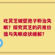吃灵芝破壁孢子粉治失眠？探究灵芝的药用价值与失眠症状缓解？