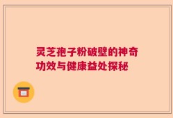 灵芝孢子粉破壁的神奇功效与健康益处探秘