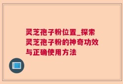 灵芝孢子粉位置_探索灵芝孢子粉的神奇功效与正确使用方法