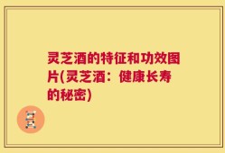 灵芝酒的特征和功效图片(灵芝酒：健康长寿的秘密)