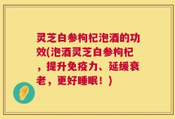 灵芝白参枸杞泡酒的功效(泡酒灵芝白参枸杞，提升免疫力、延缓衰老，更好睡眠！)