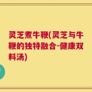 灵芝煮牛鞭(灵芝与牛鞭的独特融合-健康双料汤)