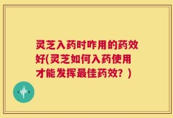 灵芝入药时咋用的药效好(灵芝如何入药使用才能发挥最佳药效？)