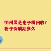 衢州灵芝孢子粉回收？粉子保质期多久