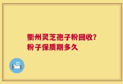 衢州灵芝孢子粉回收？粉子保质期多久