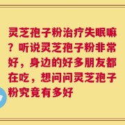 灵芝孢子粉治疗失眠嘛？听说灵芝孢子粉非常好，身边的好多朋友都在吃，想问问灵芝孢子粉究竟有多好
