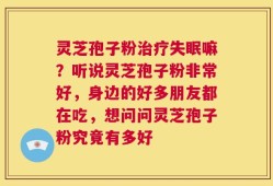 灵芝孢子粉治疗失眠嘛？听说灵芝孢子粉非常好，身边的好多朋友都在吃，想问问灵芝孢子粉究竟有多好