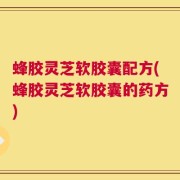 蜂胶灵芝软胶囊配方(蜂胶灵芝软胶囊的药方)
