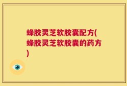 蜂胶灵芝软胶囊配方(蜂胶灵芝软胶囊的药方)