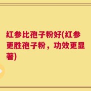 红参比孢子粉好(红参更胜孢子粉，功效更显著)