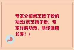 专家介绍灵芝孢子粉的功效(灵芝孢子粉：专家详解功效，助你健康长寿！)