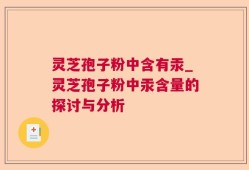 灵芝孢子粉中含有汞_灵芝孢子粉中汞含量的探讨与分析