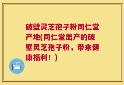 破壁灵芝孢子粉同仁堂产地(同仁堂出产的破壁灵芝孢子粉，带来健康福利！)