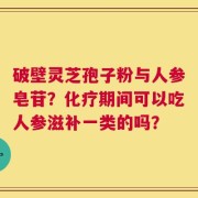 破壁灵芝孢子粉与人参皂苷？化疗期间可以吃人参滋补一类的吗？