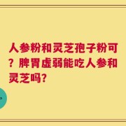 人参粉和灵芝孢子粉可？脾胃虚弱能吃人参和灵芝吗？