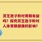 灵芝孢子粉对胃肠有益吗？探究灵芝孢子粉对人体胃肠健康的影响？