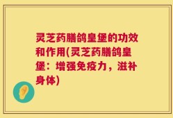 灵芝药膳鸽皇堡的功效和作用(灵芝药膳鸽皇堡：增强免疫力，滋补身体)