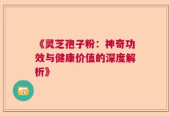 《灵芝孢子粉：神奇功效与健康价值的深度解析》