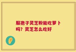 服孢子灵芝粉能吃萝卜吗？灵芝怎么吃好