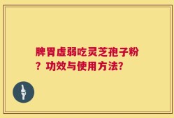 脾胃虚弱吃灵芝孢子粉？功效与使用方法？