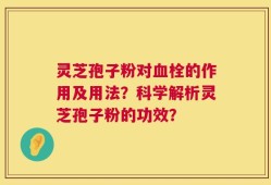 灵芝孢子粉对血栓的作用及用法？科学解析灵芝孢子粉的功效？