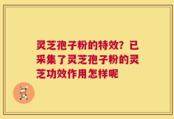 灵芝孢子粉的特效？已采集了灵芝孢子粉的灵芝功效作用怎样呢