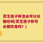 灵芝孢子粉泡水可以长期吃吗(灵芝孢子粉可长期饮用吗？)