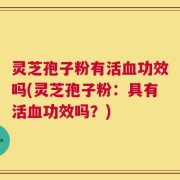 灵芝孢子粉有活血功效吗(灵芝孢子粉：具有活血功效吗？)