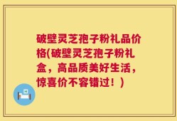 破壁灵芝孢子粉礼品价格(破壁灵芝孢子粉礼盒，高品质美好生活，惊喜价不容错过！)