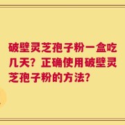破壁灵芝孢子粉一盒吃几天？正确使用破壁灵芝孢子粉的方法？